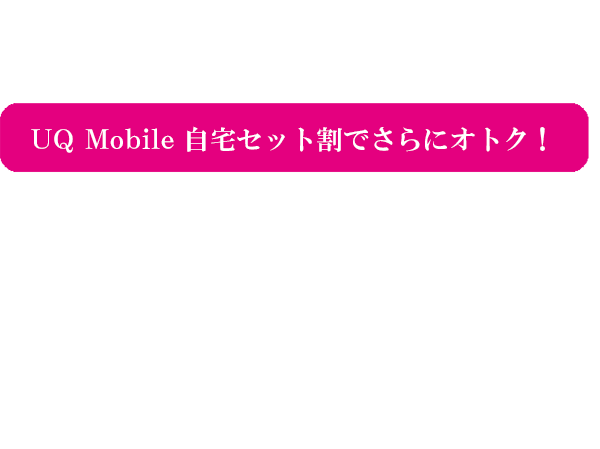 ネットとスマホをまとめてスマホを月額料金が安くなる、UQ MOBILE 自宅セット割でさらにオトク!スマホ料金が1台目から安くなる!最大580円/月~