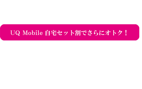 ネットとスマホをまとめてスマホを月額料金が安くなる、UQ MOBILE 自宅セット割でさらにオトク!スマホ料金が1台目から安くなる!最大1,100円/月~