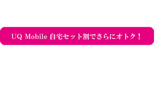 ネットとスマホをまとめてスマホを月額料金が安くなる、UQ MOBILE 自宅セット割でさらにオトク!スマホ料金が1台目から安くなる!最大1,100円/月~